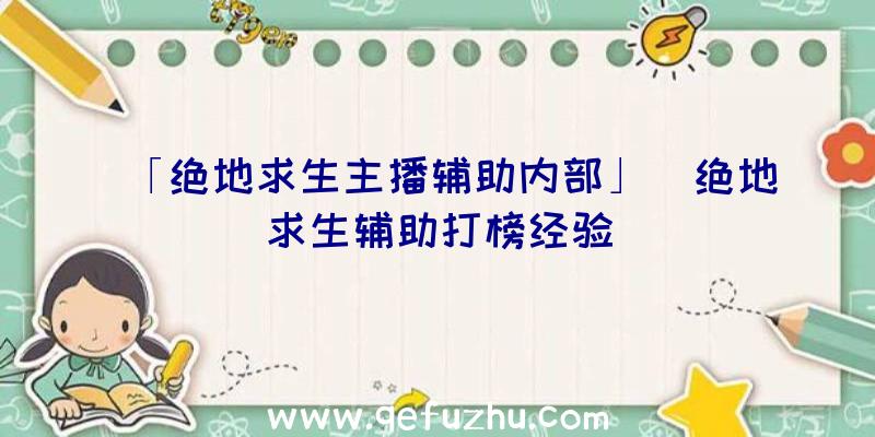 「绝地求生主播辅助内部」|绝地求生辅助打榜经验